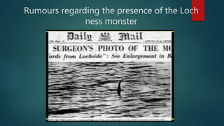 Rumours regarding the presence of the Loch
ness monster
 