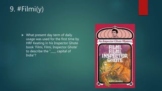 9. #Filmi(y)
 What present day term of daily
usage was used for the first time by
HRF Keating in his Inspector Ghote
book ‘Filmi, Filmi, Inspector Ghote’
to describe the “____ capital of
India”?
 