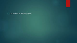  The practice of chewing PAAN.
 