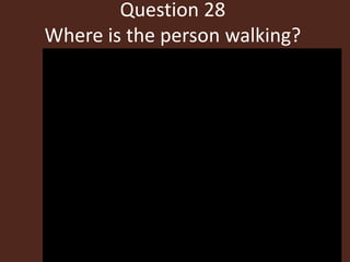 Question 28
Where is the person walking?
 