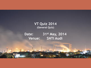 VT Quiz 2014
(General Quiz)
Date: 31st May, 2014
Venue: SNTI Audi
 
