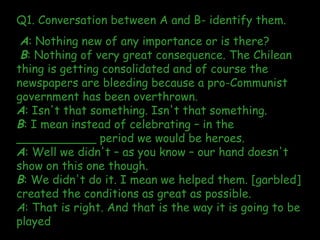 Q1. Conversation between A and B- identify them.  A : Nothing new of any importance or is there? B : Nothing of very great...
