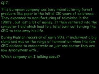 Q17.  This European company was busy manufacturing forest products like paper in the initial 130 years of existence . They...
