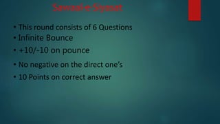Sawaal-e-Siyasat
• This round consists of 6 Questions
• Infinite Bounce
• +10/-10 on pounce
• No negative on the direct one’s
• 10 Points on correct answer
 