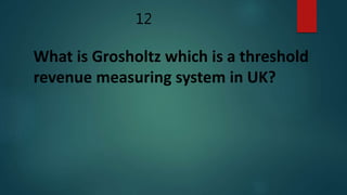12
What is Grosholtz which is a threshold
revenue measuring system in UK?
 