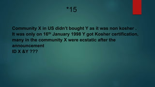 Community X in US didn’t bought Y as it was non kosher .
It was only on 16th January 1998 Y got Kosher certification,
many in the community X were ecstatic after the
announcement
ID X &Y ???
*15
 