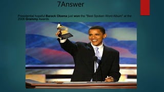 Presidential hopeful Barack Obama just won the "Best Spoken Word Album" at the
2008 Grammy Awards.
7Answer
 