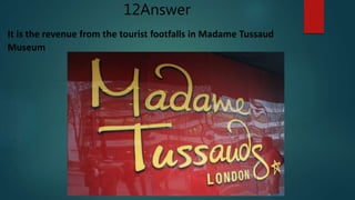 It is the revenue from the tourist footfalls in Madame Tussaud
Museum
12Answer
 
