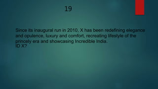 19
Since its inaugural run in 2010, X has been redefining elegance
and opulence, luxury and comfort, recreating lifestyle of the
princely era and showcasing Incredible India.
ID X?
 