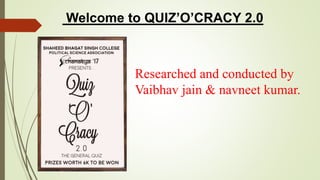 Welcome to QUIZ’O’CRACY 2.0
Researched and conducted by
Vaibhav jain & navneet kumar.
 