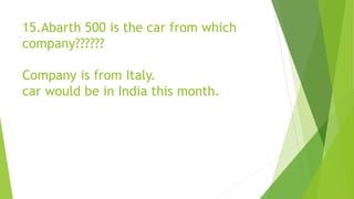 15.Abarth 500 is the car from which
company??????
Company is from Italy.
car would be in India this month.
 