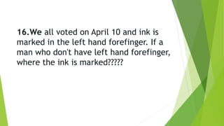 16.We all voted on April 10 and ink is
marked in the left hand forefinger. If a
man who don't have left hand forefinger,
where the ink is marked?????
 