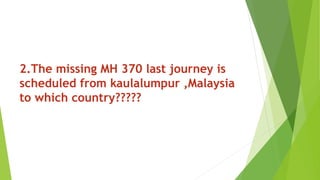 2.The missing MH 370 last journey is
scheduled from kaulalumpur ,Malaysia
to which country?????
 