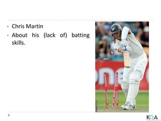 • Chris Martin
• About his (lack of) batting
skills.
 