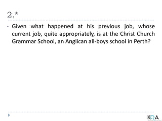 2.*
• Given what happened at his previous job, whose
current job, quite appropriately, is at the Christ Church
Grammar School, an Anglican all-boys school in Perth?
 