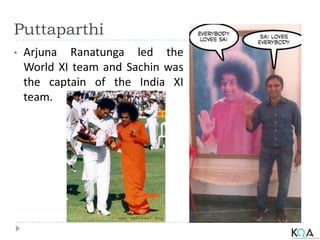 Puttaparthi
• Arjuna Ranatunga led the
World XI team and Sachin was
the captain of the India XI
team.
 