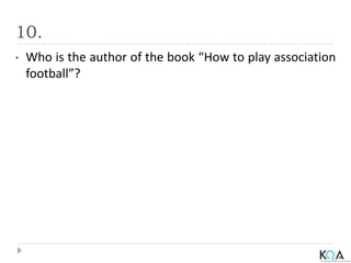10.
• Who is the author of the book “How to play association
football”?
 