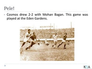 Pele!
• Cosmos drew 2-2 with Mohan Bagan. This game was
played at the Eden Gardens.
 