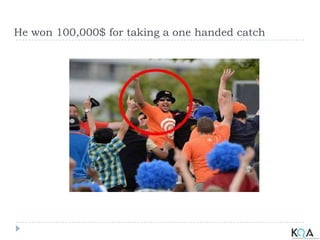 He won 100,000$ for taking a one handed catch
 