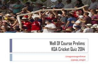 Well Of Course Prelims
KQA Cricket Quiz 2014
@soganmageshwar
@paap_singer
 