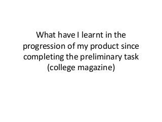 What have I learnt in the
progression of my product since
completing the preliminary task
(college magazine)
 