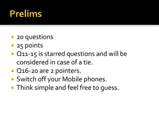  20 questions
 25 points
 Q11-15 is starred questions and will be
considered in case of a tie.
 Q16-20 are 2 pointers.
 Switch off your Mobile phones.
 Think simple and feel free to guess.
 