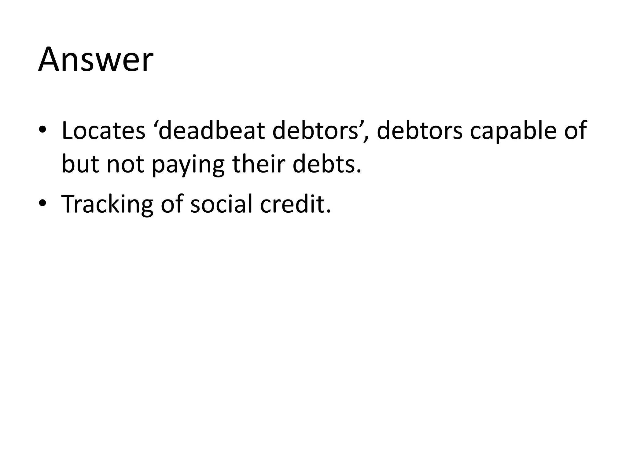 Answer
• Locates ‘deadbeat debtors’, debtors capable of
but not paying their debts.
• Tracking of social credit.
 