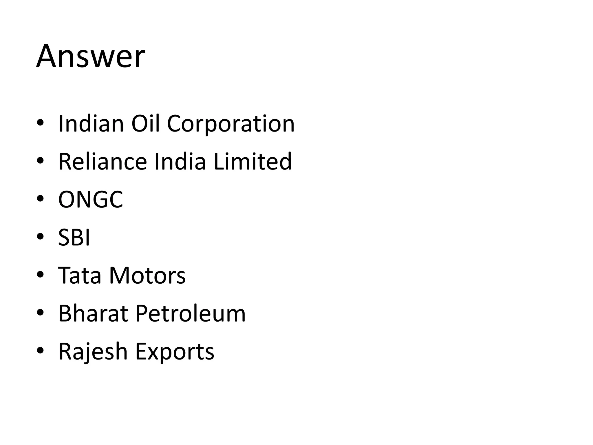 Answer
• Indian Oil Corporation
• Reliance India Limited
• ONGC
• SBI
• Tata Motors
• Bharat Petroleum
• Rajesh Exports
 