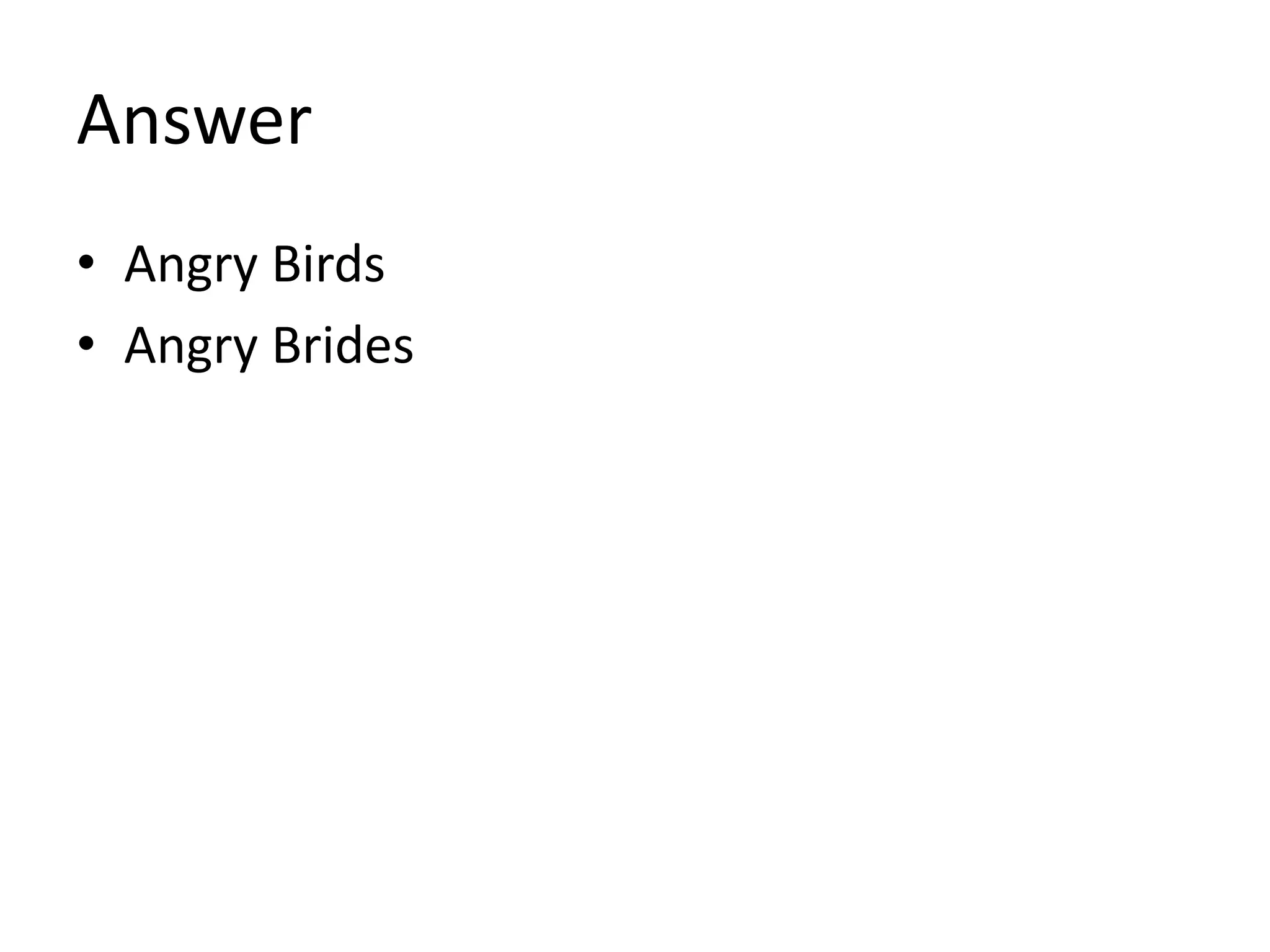 Answer
• Angry Birds
• Angry Brides
 