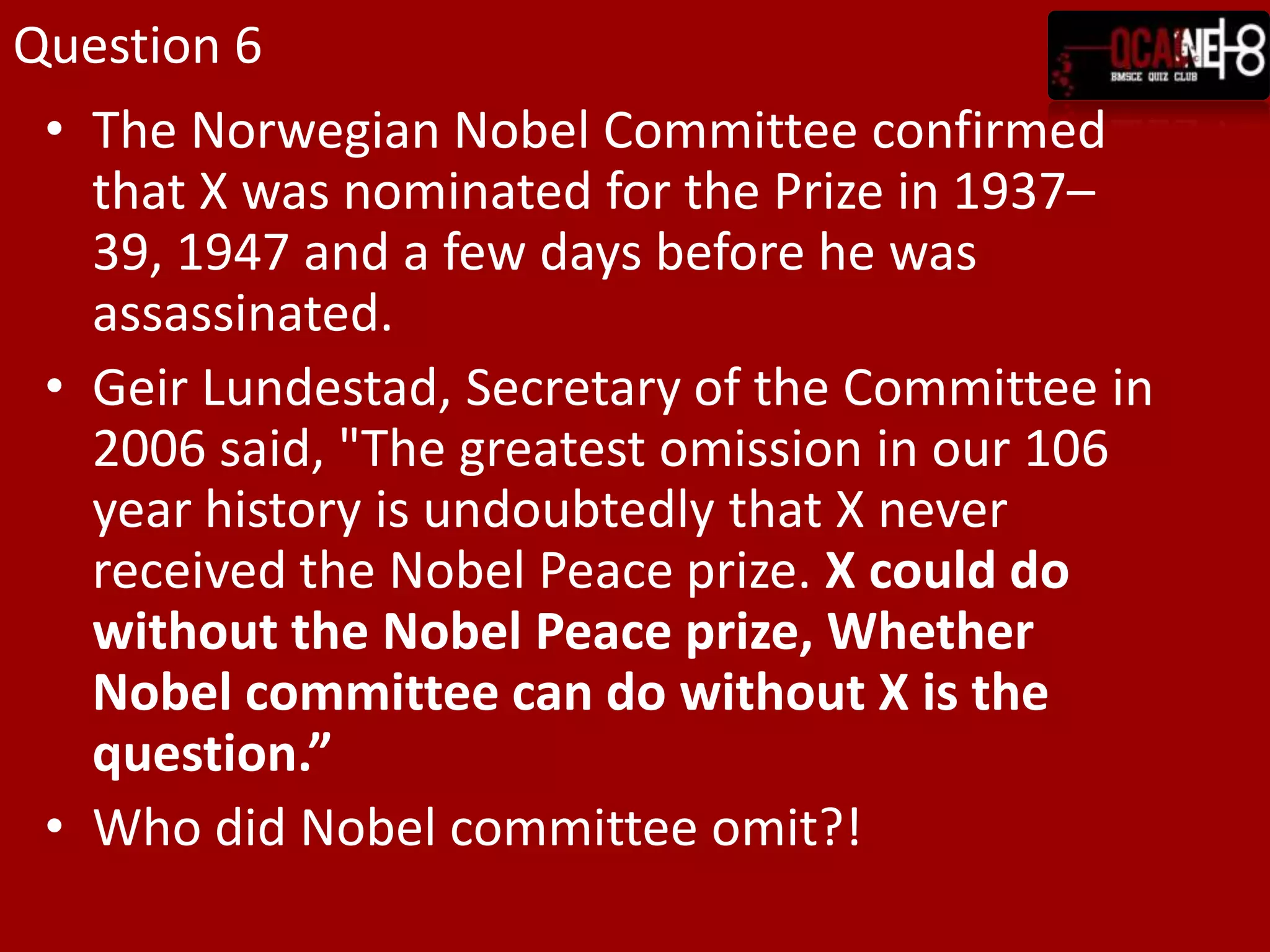 Question 6The Norwegian Nobel Committee confirmed that X was nominated for the Prize in 1937–39, 1947 and a few days before he was assassinated.