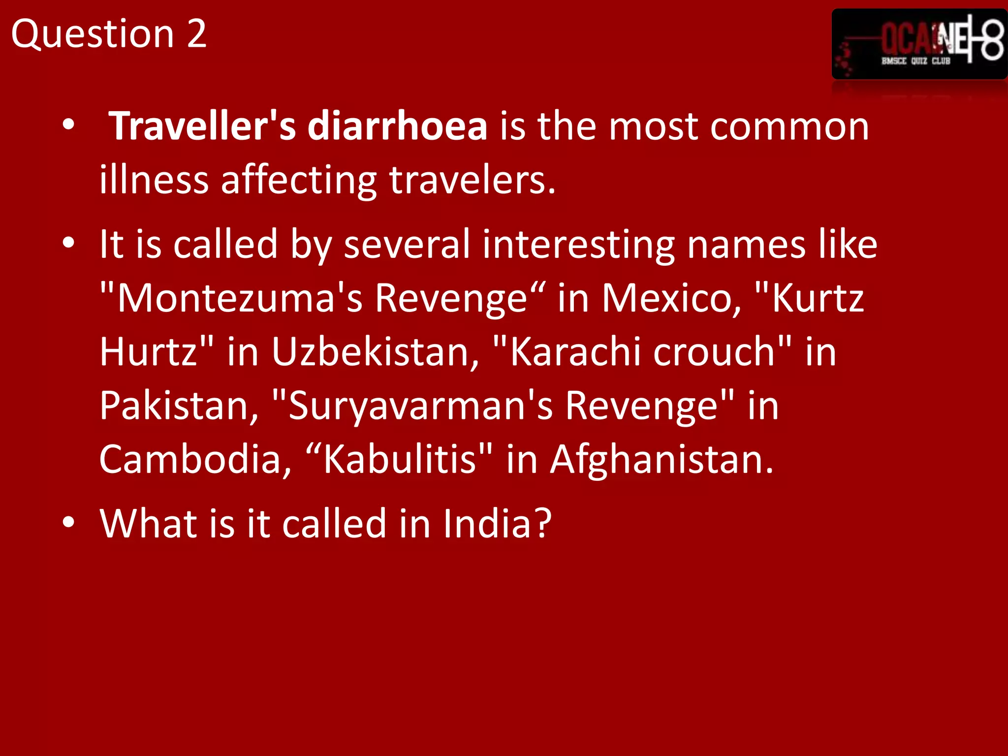Question 2Traveller's diarrhoea is the most common illness affecting travelers.It is called by several interesting names like  "Montezuma's Revenge“ in Mexico, "Kurtz Hurtz" in Uzbekistan, "Karachi crouch" in Pakistan, "Suryavarman's Revenge" in Cambodia, “Kabulitis" in Afghanistan.What is it called in India?