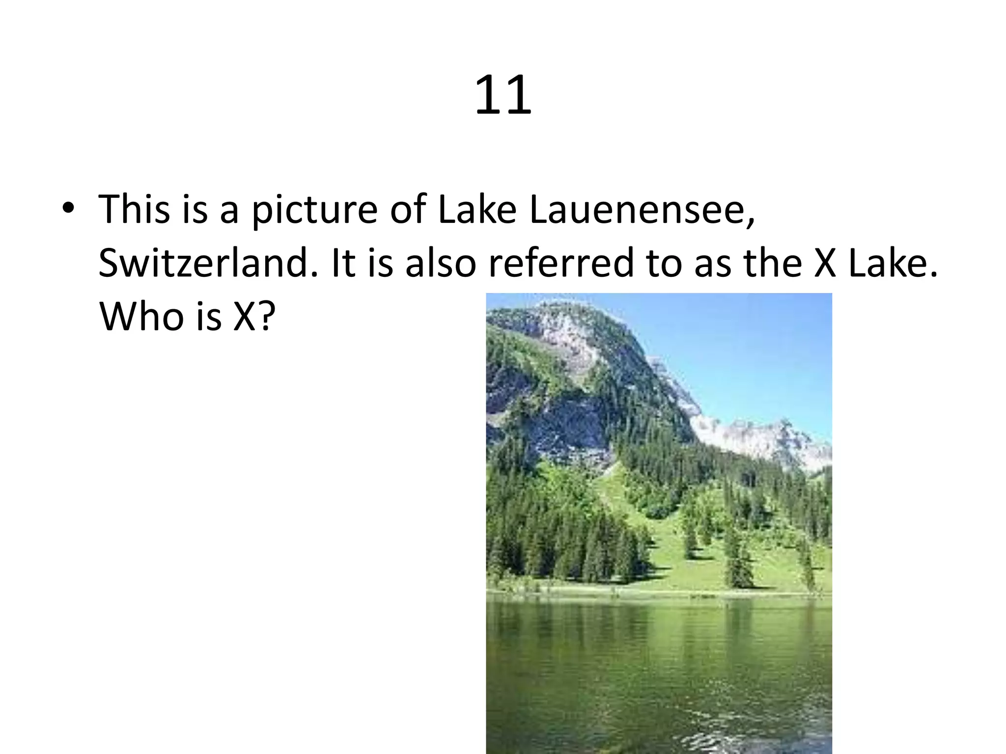 11
• This is a picture of Lake Lauenensee,
  Switzerland. It is also referred to as the X Lake.
  Who is X?
 