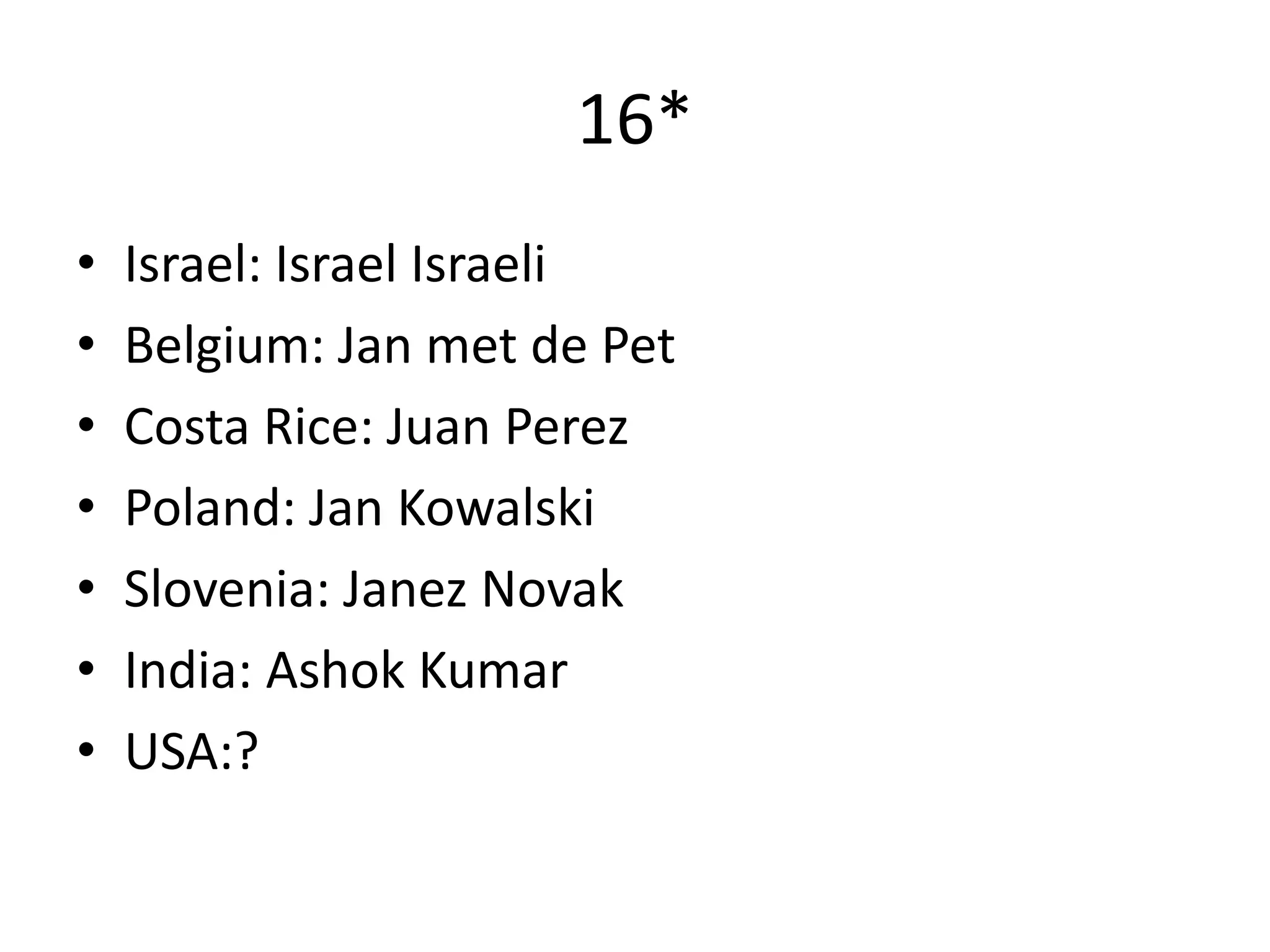 16*
•   Israel: Israel Israeli
•   Belgium: Jan met de Pet
•   Costa Rice: Juan Perez
•   Poland: Jan Kowalski
•   Slovenia: Janez Novak
•   India: Ashok Kumar
•   USA:?
 