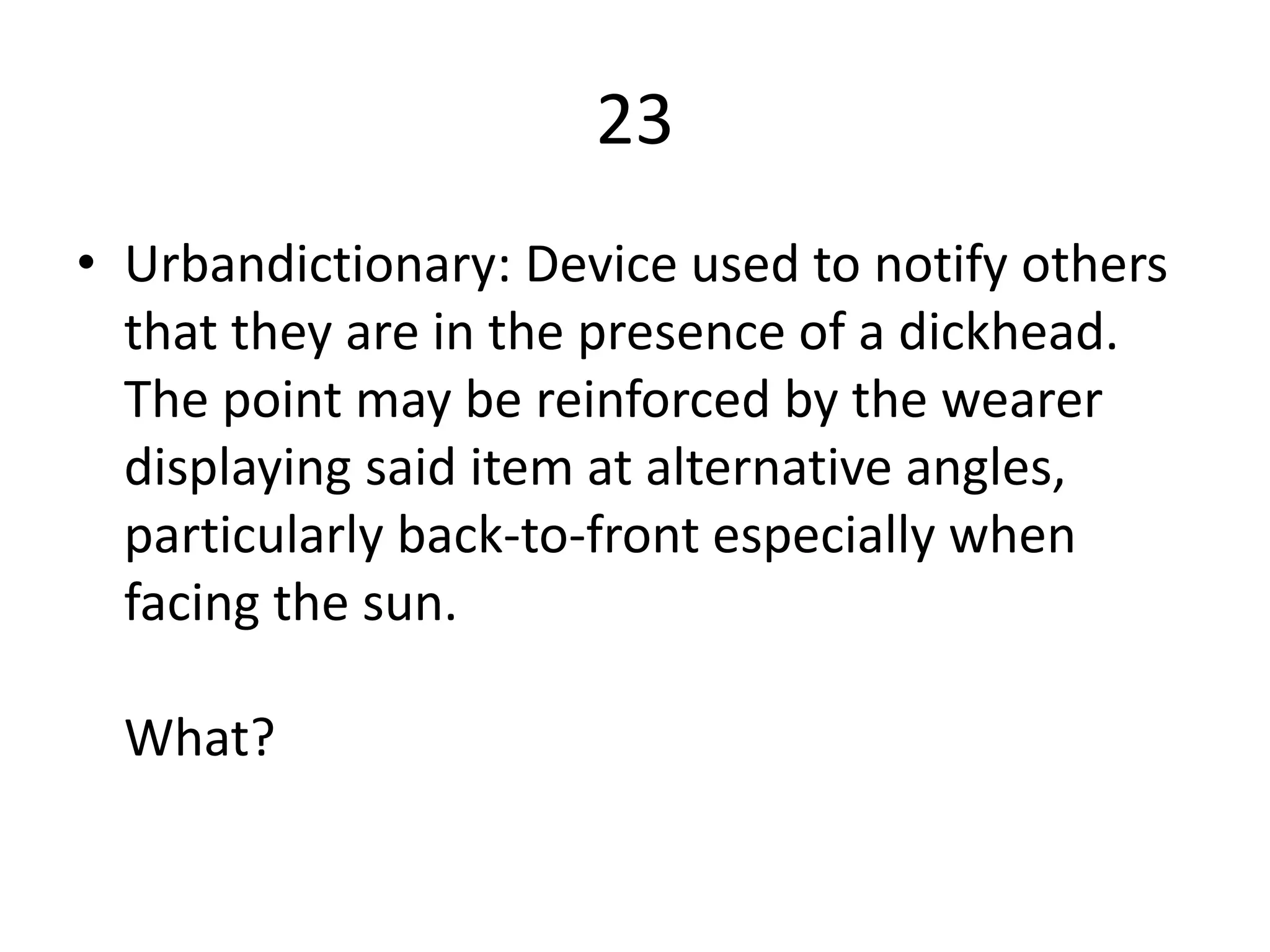 23
• Urbandictionary: Device used to notify others
  that they are in the presence of a dickhead.
  The point may be reinforced by the wearer
  displaying said item at alternative angles,
  particularly back-to-front especially when
  facing the sun.

  What?
 
