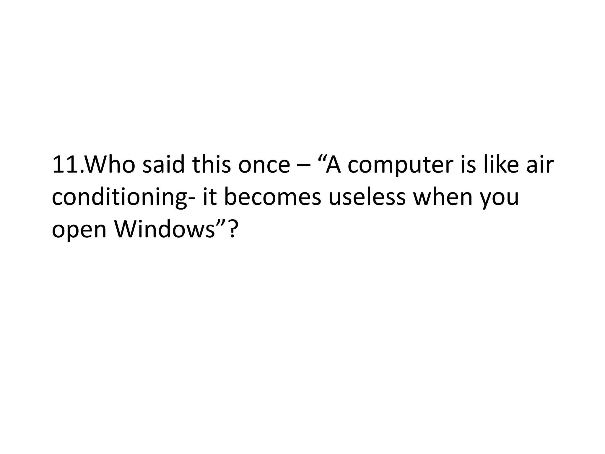11.Who said this once – “A computer is like air
conditioning- it becomes useless when you
open Windows”?
 
