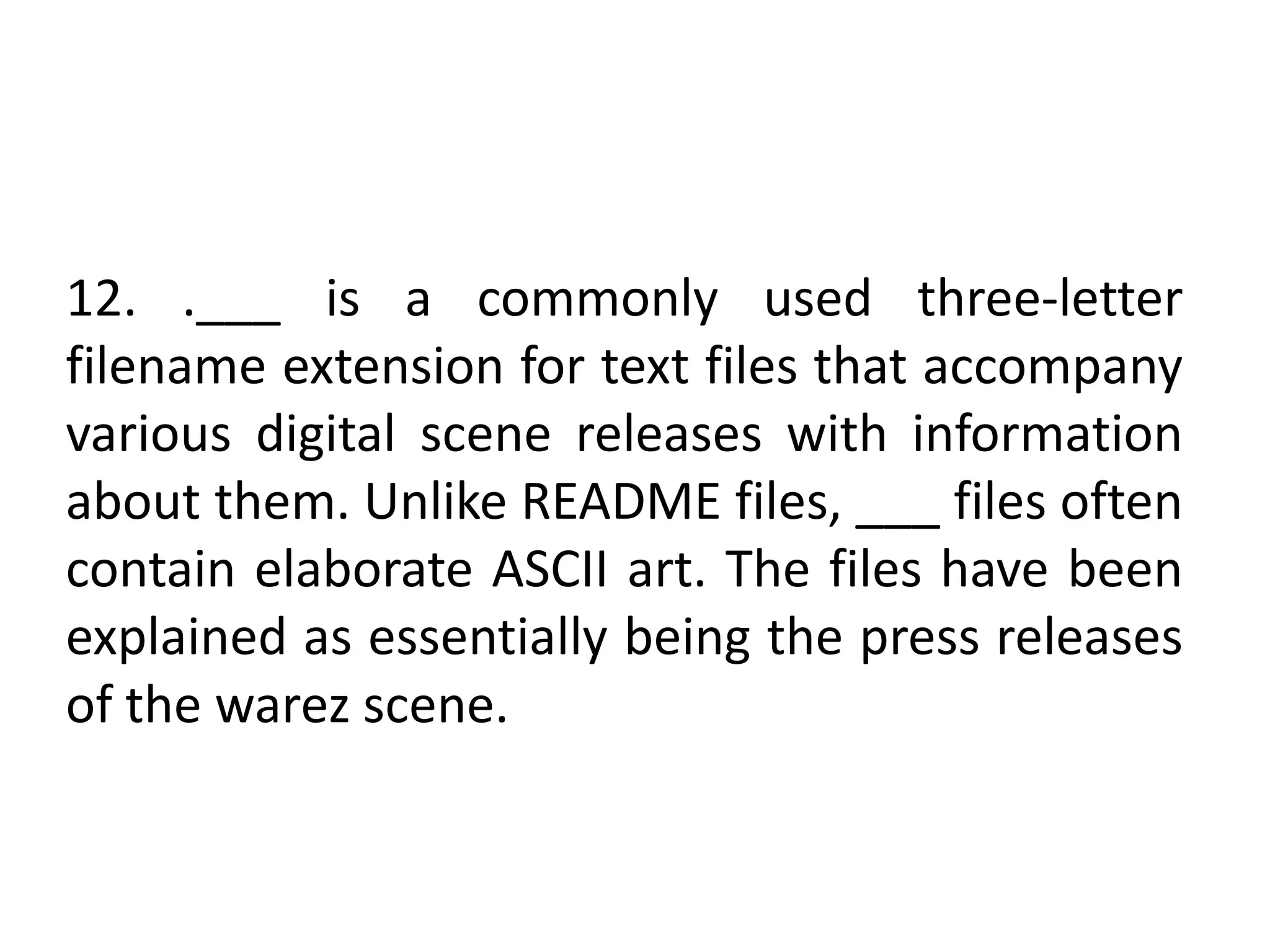 12. .___ is a commonly used three-letter
filename extension for text files that accompany
various digital scene releases with information
about them. Unlike README files, ___ files often
contain elaborate ASCII art. The files have been
explained as essentially being the press releases
of the warez scene.
 