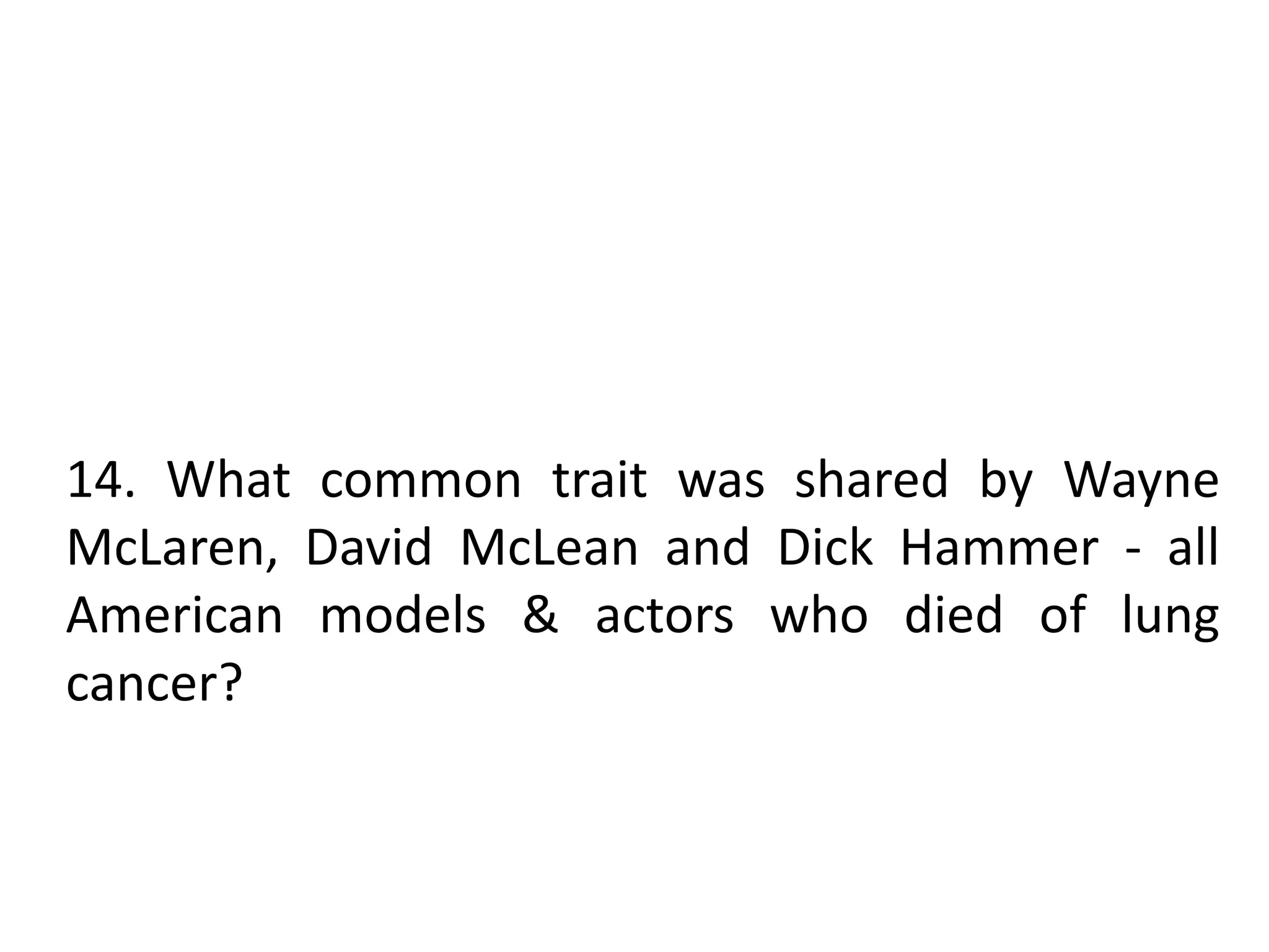 14. What common trait was shared by Wayne
McLaren, David McLean and Dick Hammer - all
American models & actors who died of lung
cancer?
 