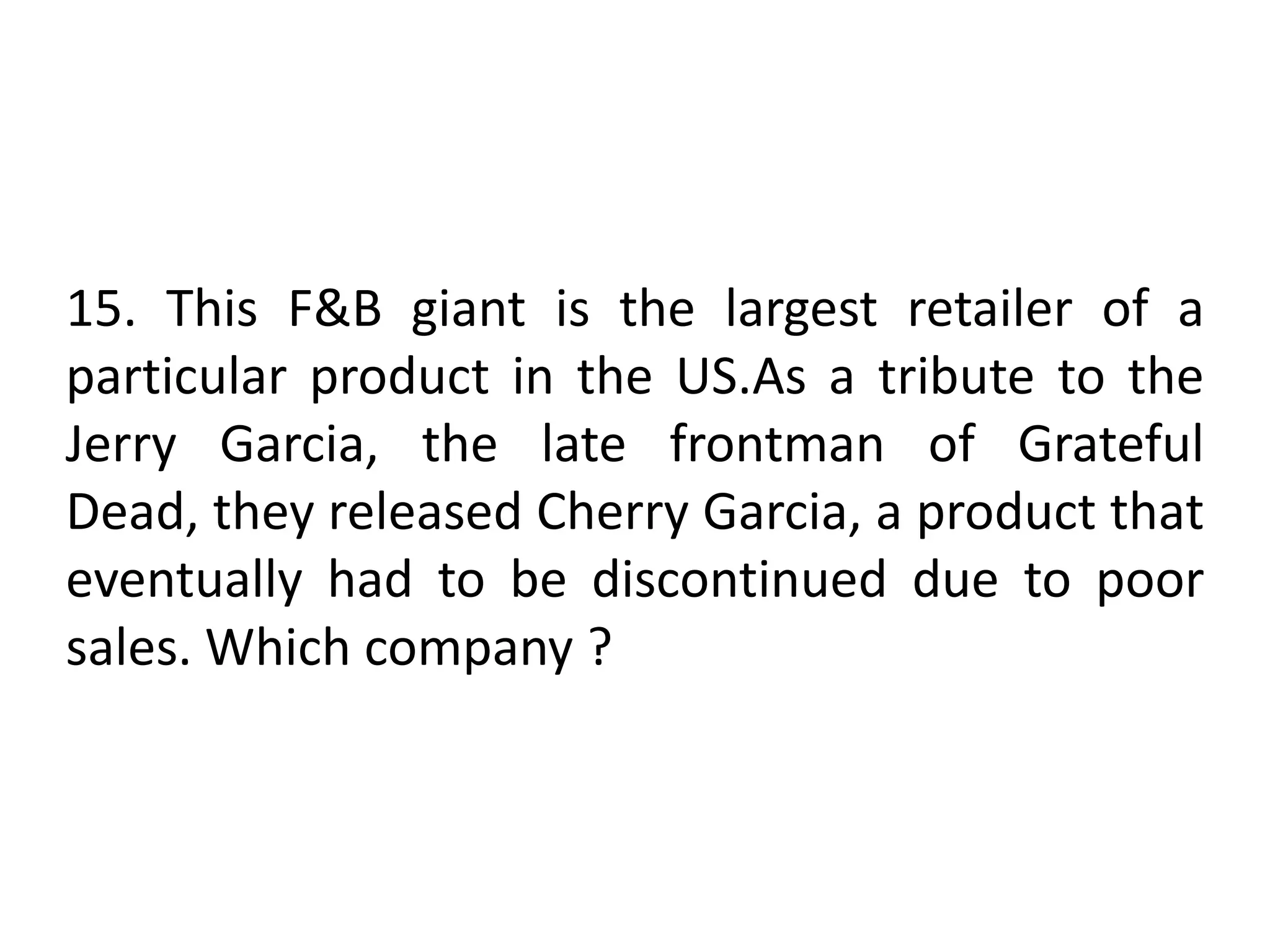 15. This F&B giant is the largest retailer of a
particular product in the US.As a tribute to the
Jerry Garcia, the late frontman of Grateful
Dead, they released Cherry Garcia, a product that
eventually had to be discontinued due to poor
sales. Which company ?
 