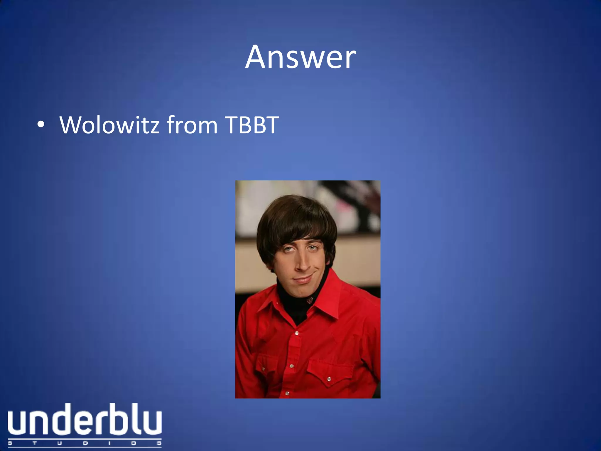 Answer
• Wolowitz from TBBT
 
