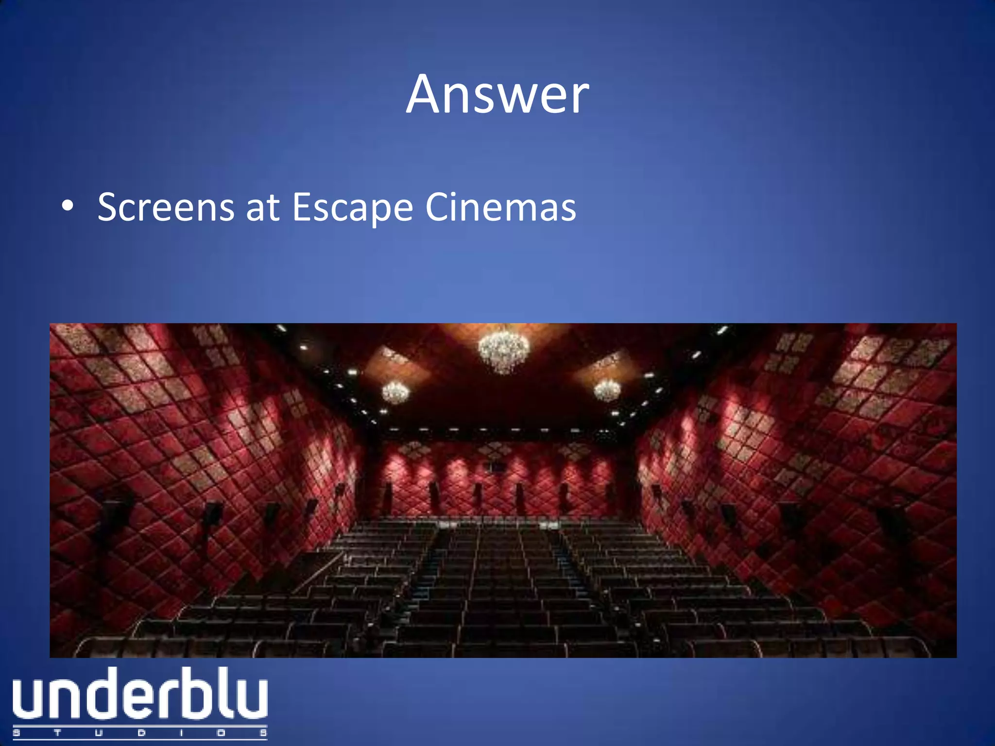 Answer
• Screens at Escape Cinemas
 