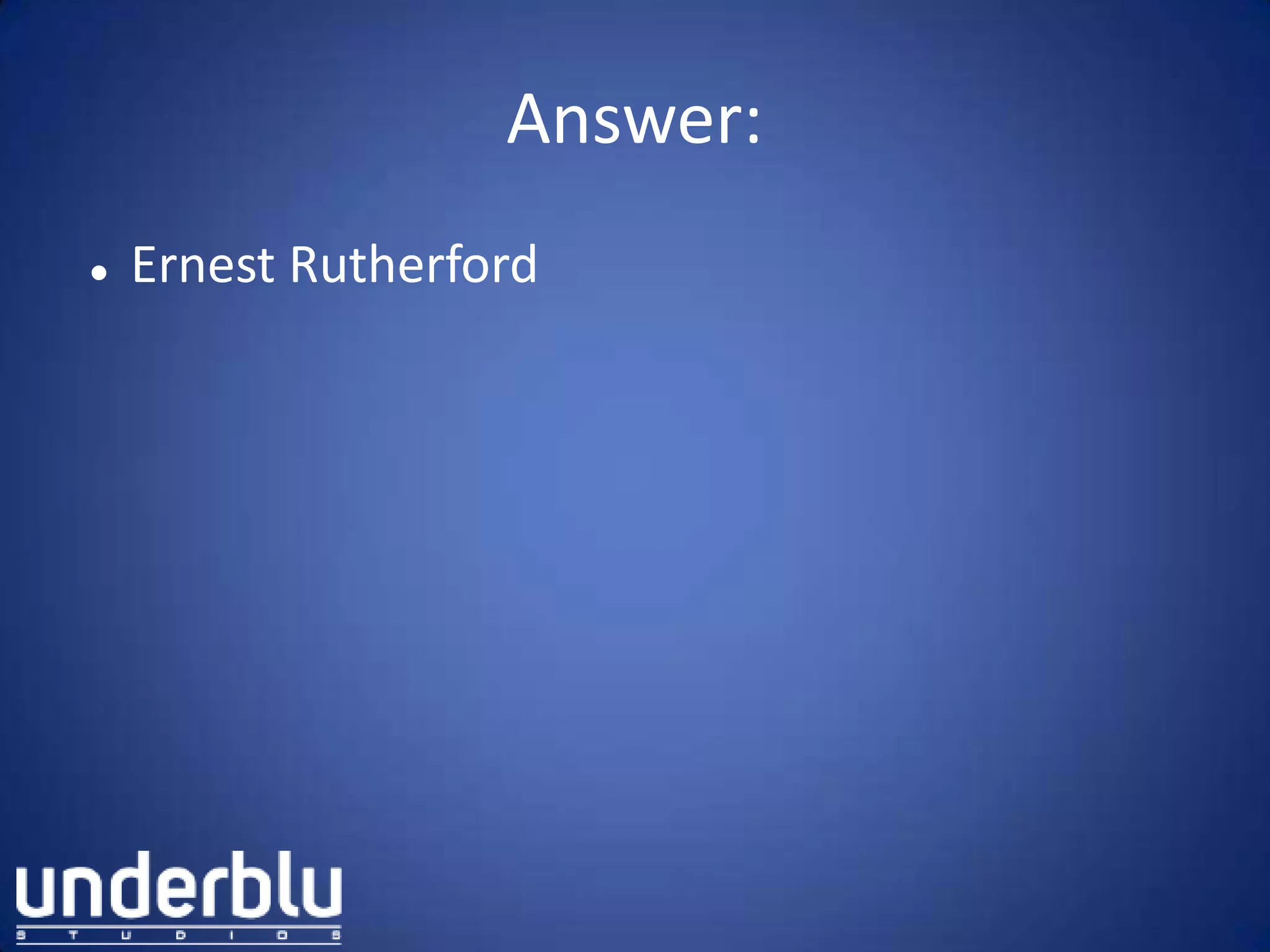 Answer:
 Ernest Rutherford
 