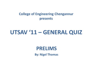 College of Engineering Chengannur
presents

UTSAV ‘11 – GENERAL QUIZ
PRELIMS
By: Nigel Thomas

 