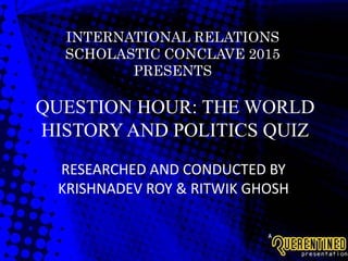 QUESTION HOUR: THE WORLD
HISTORY AND POLITICS QUIZ
RESEARCHED AND CONDUCTED BY
KRISHNADEV ROY & RITWIK GHOSH
INTERNATIONAL RELATIONS
SCHOLASTIC CONCLAVE 2015
PRESENTS
 