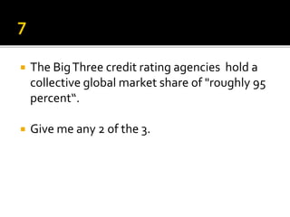  The BigThree credit rating agencies hold a
collective global market share of "roughly 95
percent“.
 Give me any 2 of the 3.
 