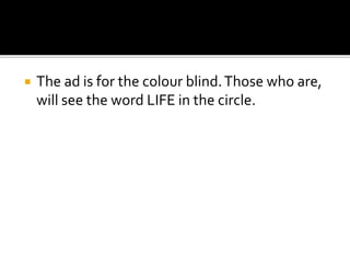  The ad is for the colour blind.Those who are,
will see the word LIFE in the circle.
 