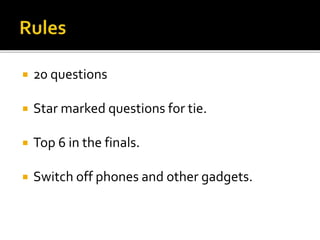  20 questions
 Star marked questions for tie.
 Top 6 in the finals.
 Switch off phones and other gadgets.
 