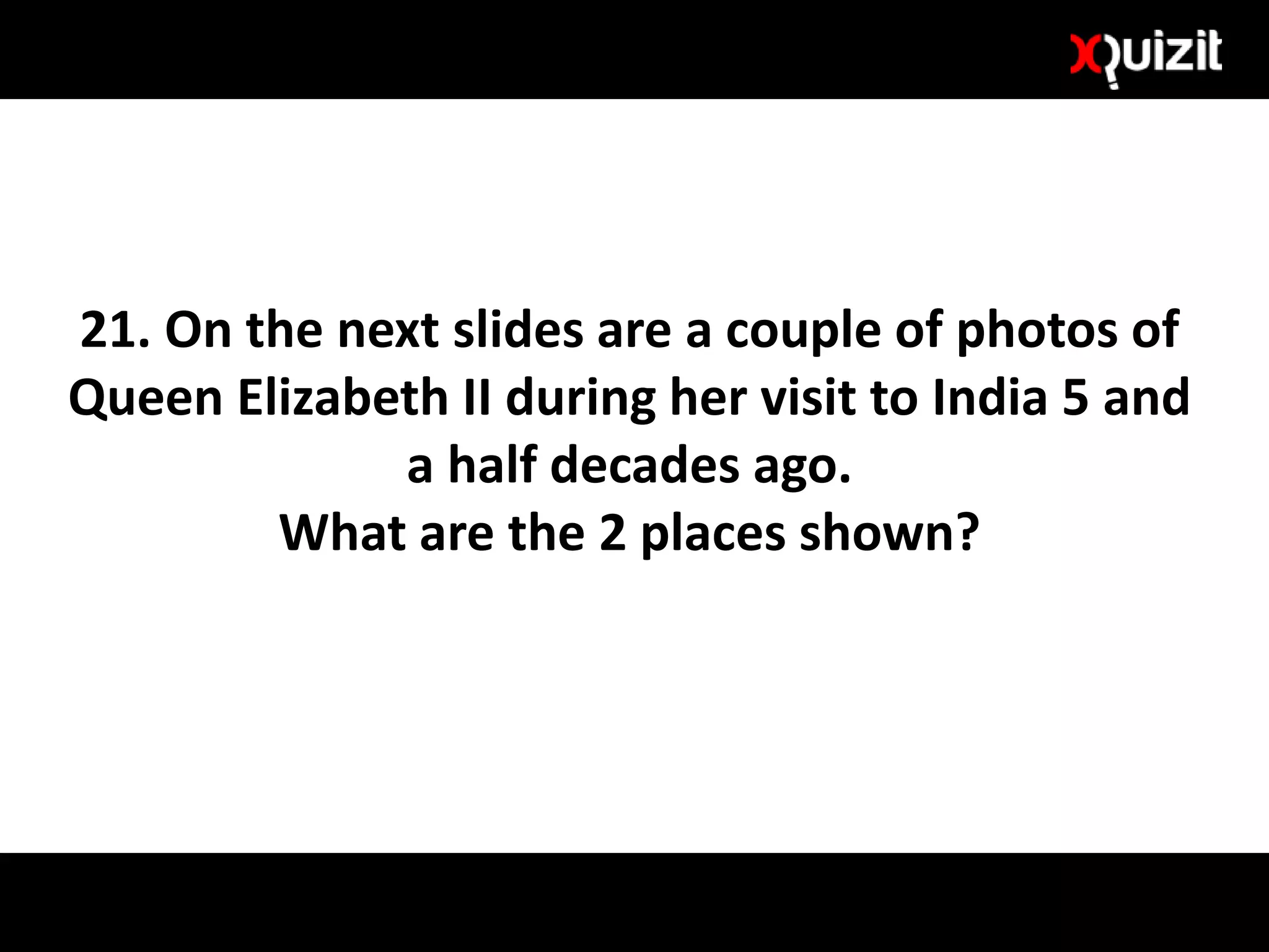 21. On the next slides are a couple of photos of
Queen Elizabeth II during her visit to India 5 and
a half decades ago.
What are the 2 places shown?
 