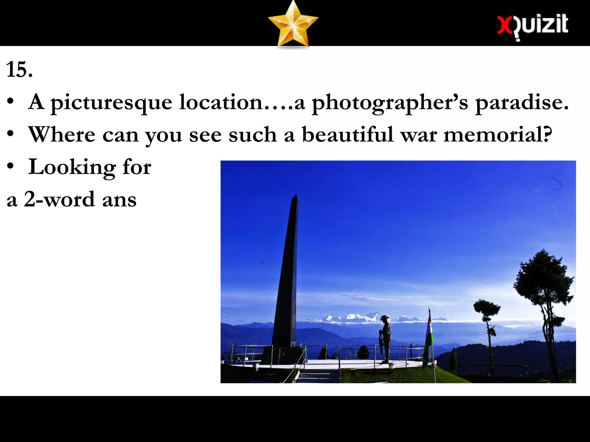 15.
• A picturesque location….a photographer’s paradise.
• Where can you see such a beautiful war memorial?
• Looking for
a 2-word ans
 
