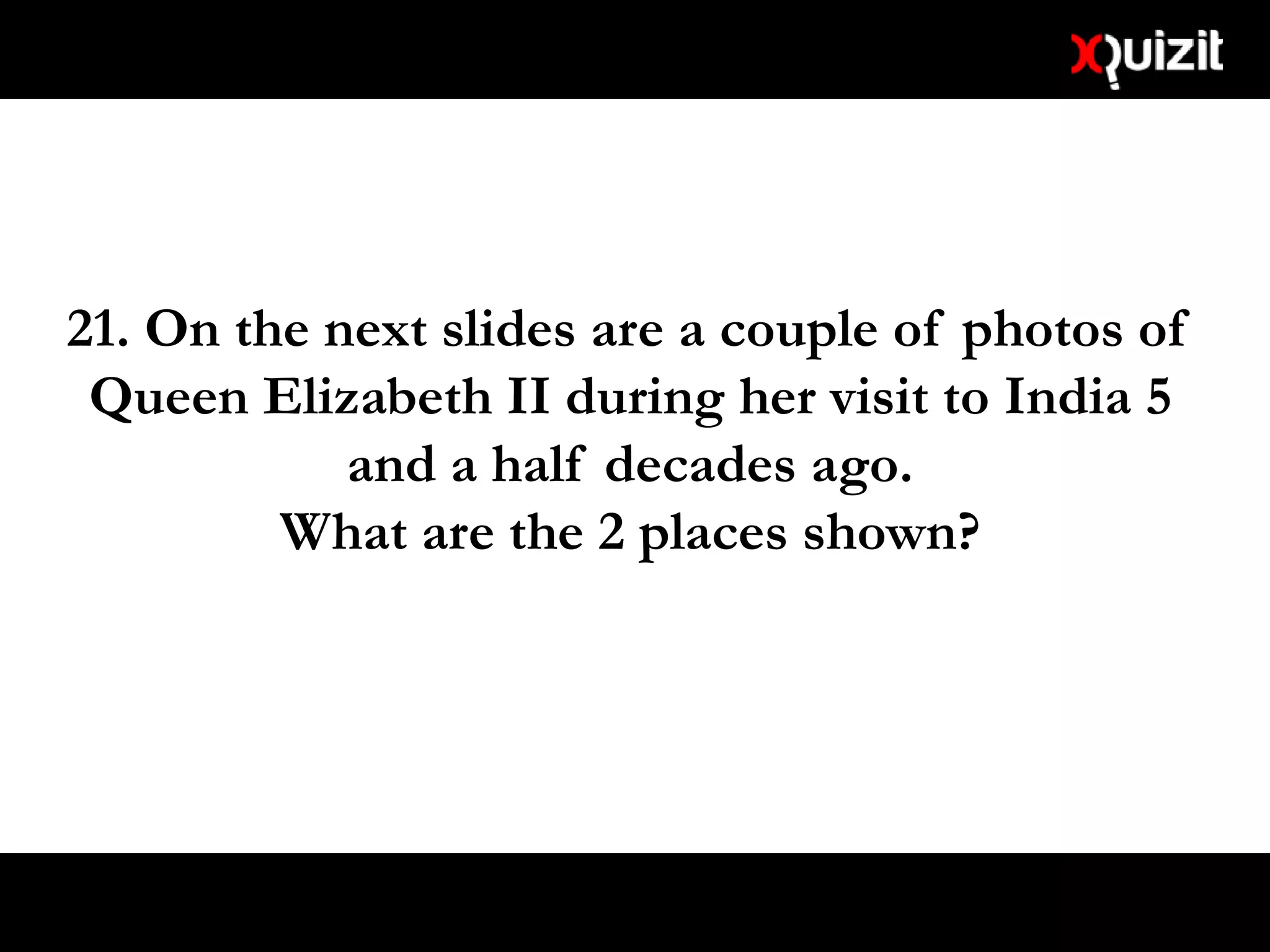 21. On the next slides are a couple of photos of
Queen Elizabeth II during her visit to India 5
and a half decades ago.
What are the 2 places shown?
 