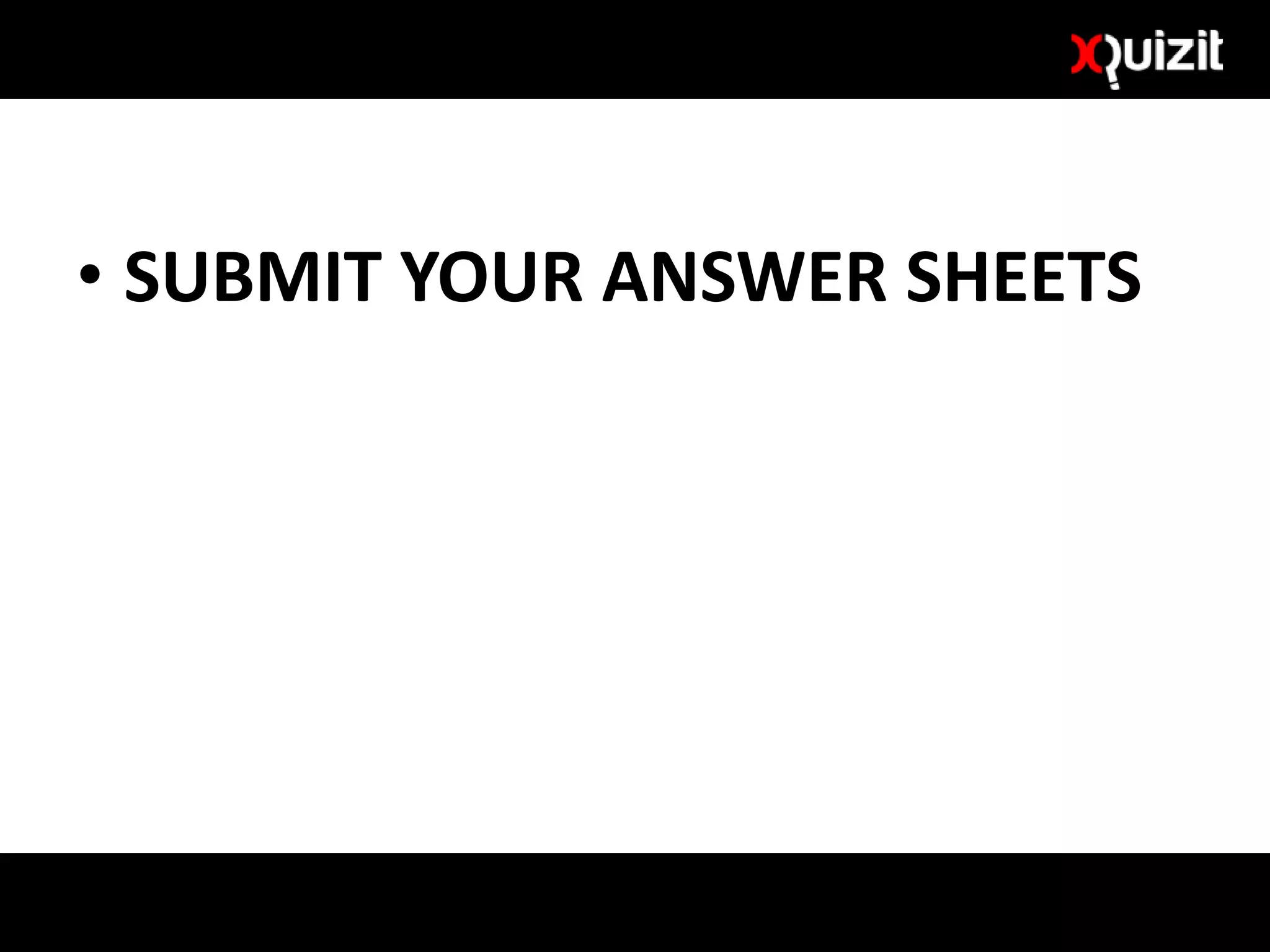 • SUBMIT YOUR ANSWER SHEETS
 